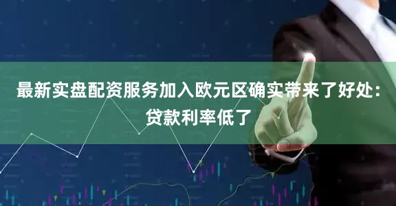 最新实盘配资服务加入欧元区确实带来了好处：贷款利率低了