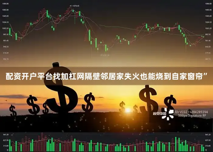 配资开户平台找加杠网隔壁邻居家失火也能烧到自家窗帘”