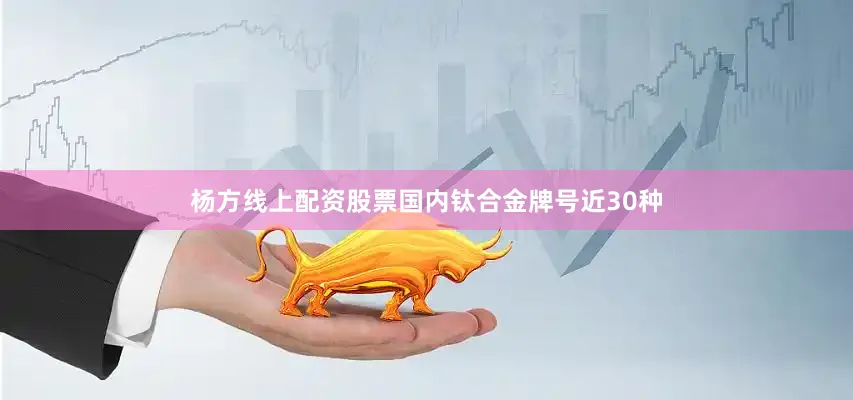 杨方线上配资股票国内钛合金牌号近30种