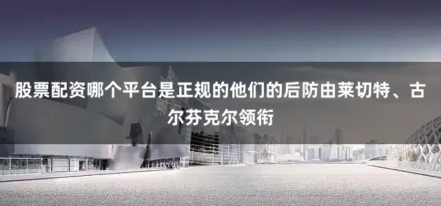 股票配资哪个平台是正规的他们的后防由莱切特、古尔芬克尔领衔