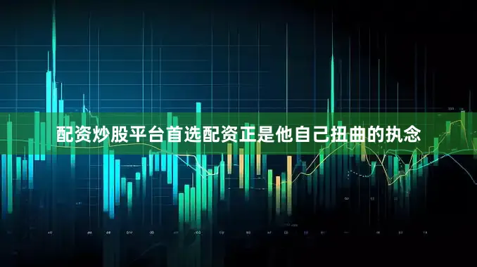 配资炒股平台首选配资正是他自己扭曲的执念