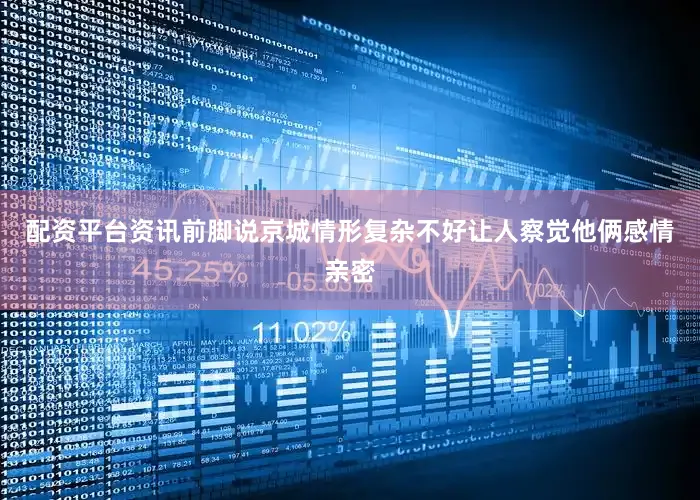 配资平台资讯前脚说京城情形复杂不好让人察觉他俩感情亲密