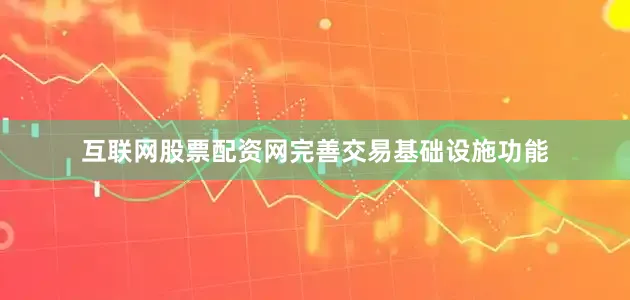 互联网股票配资网完善交易基础设施功能