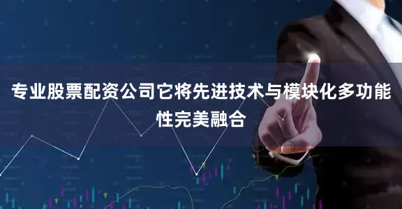 专业股票配资公司它将先进技术与模块化多功能性完美融合
