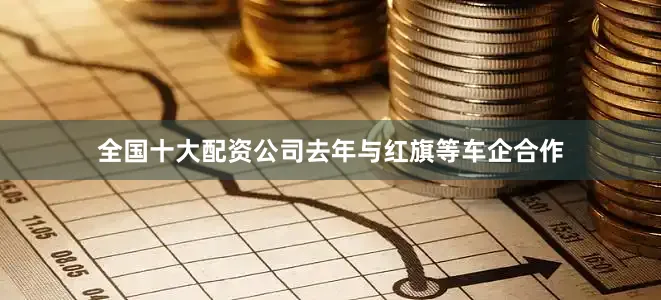 全国十大配资公司去年与红旗等车企合作