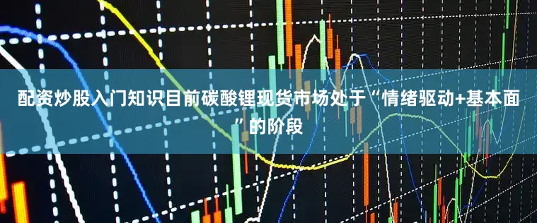 配资炒股入门知识目前碳酸锂现货市场处于“情绪驱动+基本面”的阶段