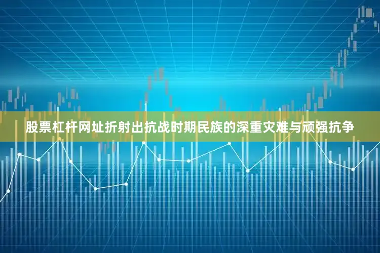 股票杠杆网址折射出抗战时期民族的深重灾难与顽强抗争