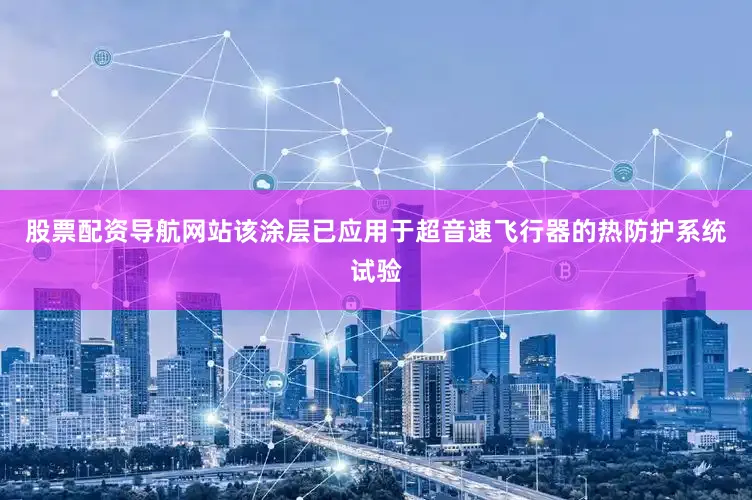 股票配资导航网站该涂层已应用于超音速飞行器的热防护系统试验