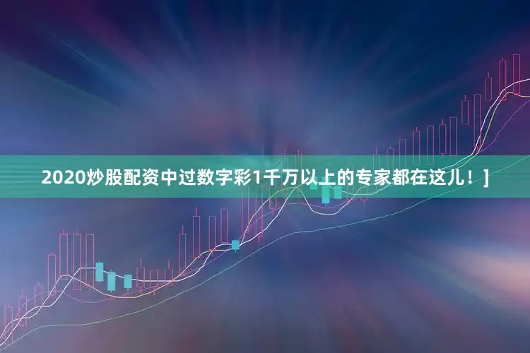 2020炒股配资中过数字彩1千万以上的专家都在这儿！]