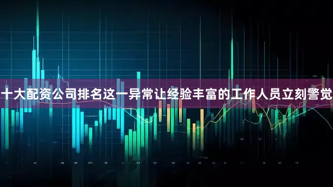 十大配资公司排名这一异常让经验丰富的工作人员立刻警觉