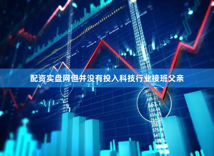 配资实盘网但并没有投入科技行业接班父亲