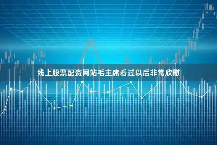线上股票配资网站毛主席看过以后非常欣慰