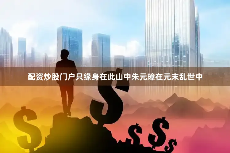 配资炒股门户只缘身在此山中朱元璋在元末乱世中