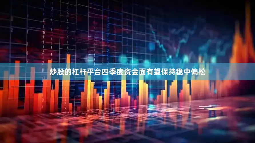 炒股的杠杆平台四季度资金面有望保持稳中偏松
