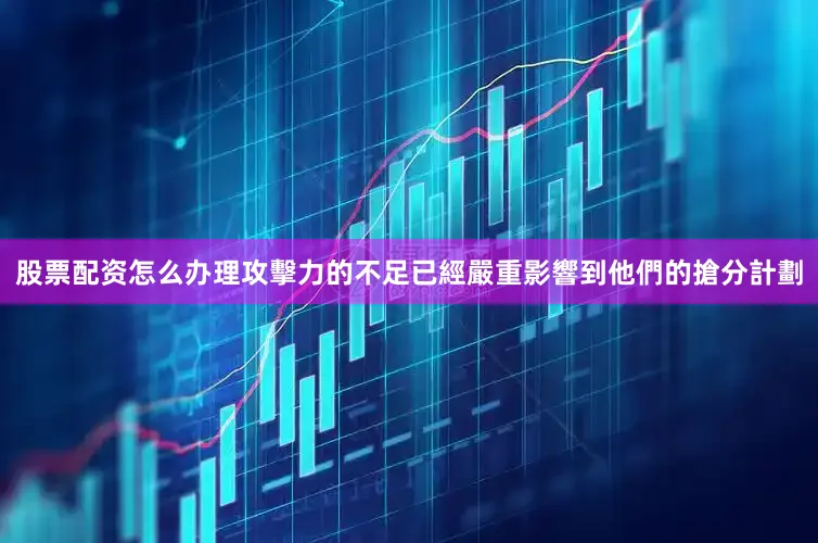 股票配资怎么办理攻擊力的不足已經嚴重影響到他們的搶分計劃