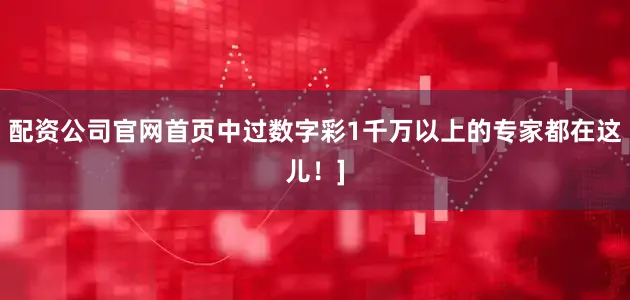 配资公司官网首页中过数字彩1千万以上的专家都在这儿！]