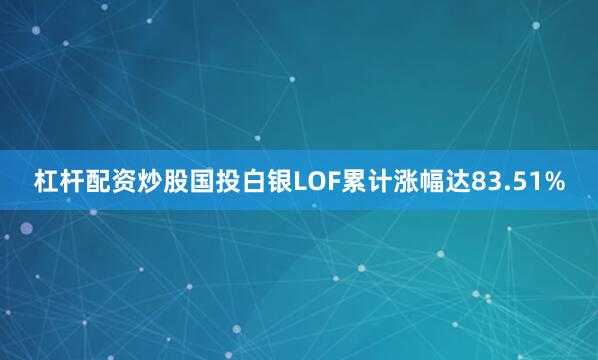 杠杆配资炒股国投白银LOF累计涨幅达83.51%