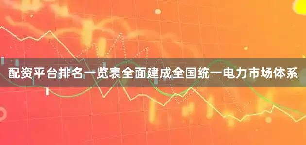 配资平台排名一览表全面建成全国统一电力市场体系