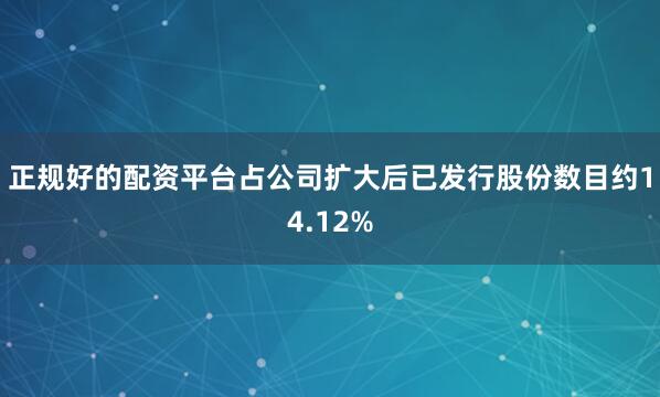 正规好的配资平台占公司扩大后已发行股份数目约14.12%