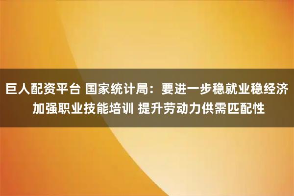 巨人配资平台 国家统计局：要进一步稳就业稳经济 加强职业技能培训 提升劳动力供需匹配性