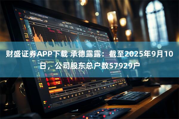 财盛证券APP下载 承德露露：截至2025年9月10日，公司股东总户数57929户