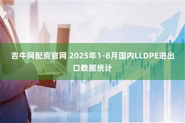 吉牛网配资官网 2025年1-8月国内LLDPE进出口数据统计