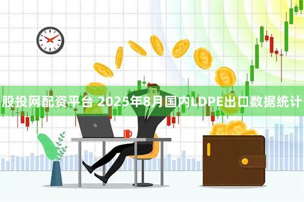 股投网配资平台 2025年8月国内LDPE出口数据统计