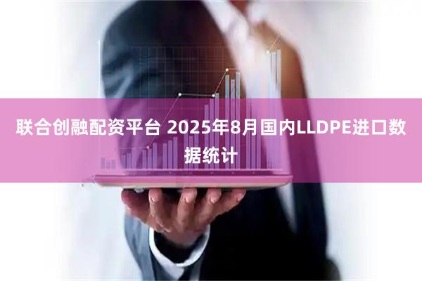 联合创融配资平台 2025年8月国内LLDPE进口数据统计