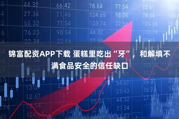 锦富配资APP下载 蛋糕里吃出“牙”，和解填不满食品安全的信任缺口