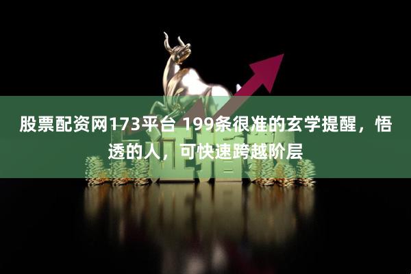 股票配资网173平台 199条很准的玄学提醒，悟透的人，可快速跨越阶层