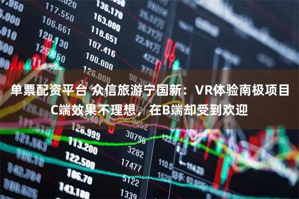 单票配资平台 众信旅游宁国新：VR体验南极项目C端效果不理想，在B端却受到欢迎
