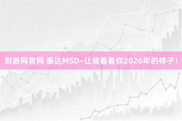 财新网官网 泰达MSD~让我看看你2026年的样子！