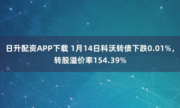 日升配资APP下载 1月14日科沃转债下跌0.01%，转股溢价率154.39%
