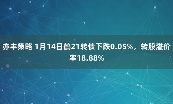 亦丰策略 1月14日鹤21转债下跌0.05%，转股溢价率18.88%