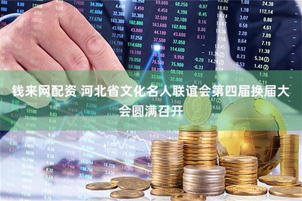 钱来网配资 河北省文化名人联谊会第四届换届大会圆满召开