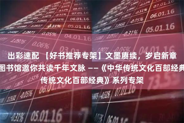出彩速配 【好书推荐专架】文墨赓续，岁启新章｜龙泉驿区图书馆邀你共读千年文脉 ——《中华传统文化百部经典》系列专架