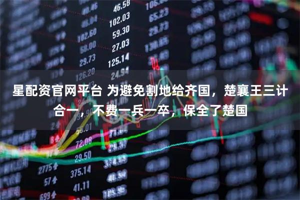 星配资官网平台 为避免割地给齐国，楚襄王三计合一，不费一兵一卒，保全了楚国